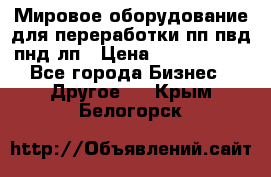 Мировое оборудование для переработки пп пвд пнд лп › Цена ­ 1 500 000 - Все города Бизнес » Другое   . Крым,Белогорск